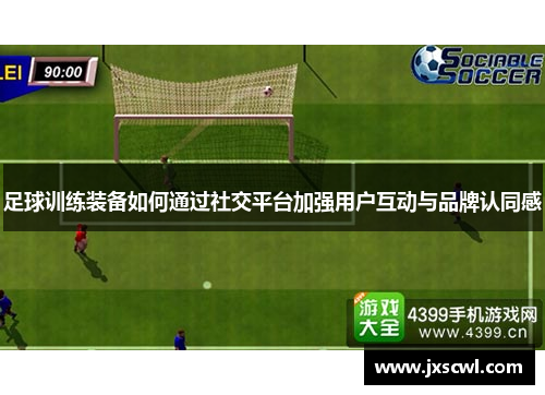 足球训练装备如何通过社交平台加强用户互动与品牌认同感